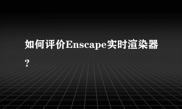 如何评价Enscape实时渲染器？