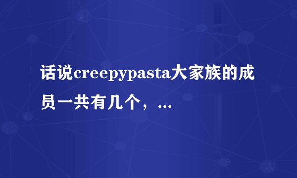 话说creepypasta大家族的成员一共有几个,他们每个人的故事都是怎样的?
