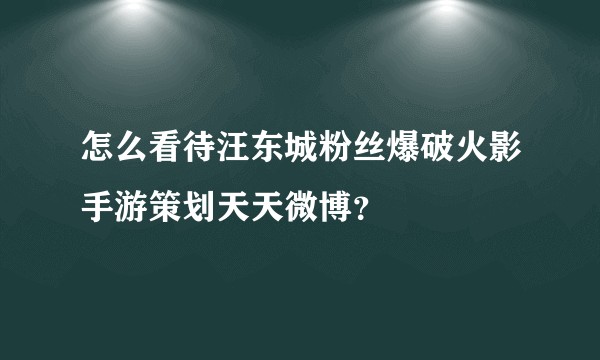怎么看待汪东城粉丝爆破火影手游策划天天微博？