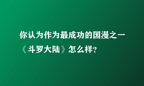你认为作为最成功的国漫之一《斗罗大陆》怎么样？