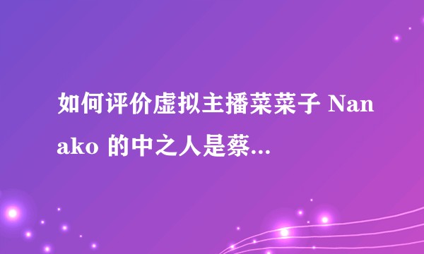 如何评价虚拟主播菜菜子 Nanako 的中之人是蔡明老师？