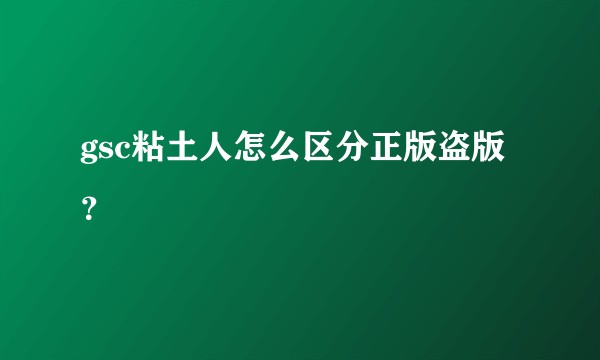 gsc粘土人怎么区分正版盗版？