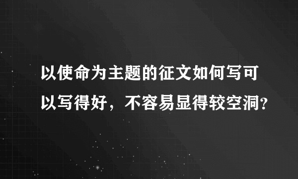 以使命为主题的征文如何写可以写得好，不容易显得较空洞？