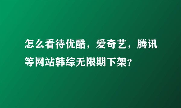 怎么看待优酷，爱奇艺，腾讯等网站韩综无限期下架？