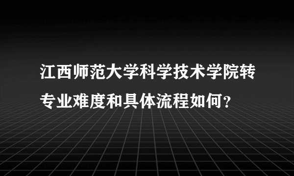 江西师范大学科学技术学院转专业难度和具体流程如何？