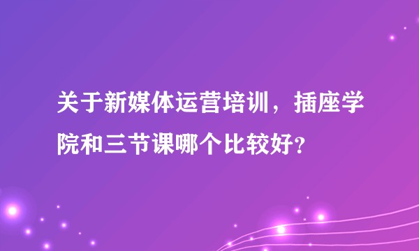 关于新媒体运营培训，插座学院和三节课哪个比较好？