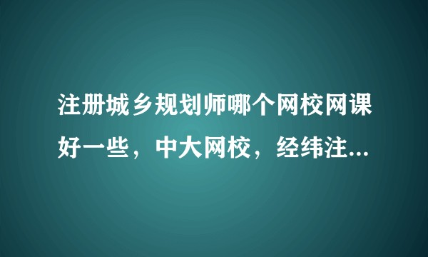 注册城乡规划师哪个网校网课好一些，中大网校，经纬注考，环球网校等，求推荐 ？