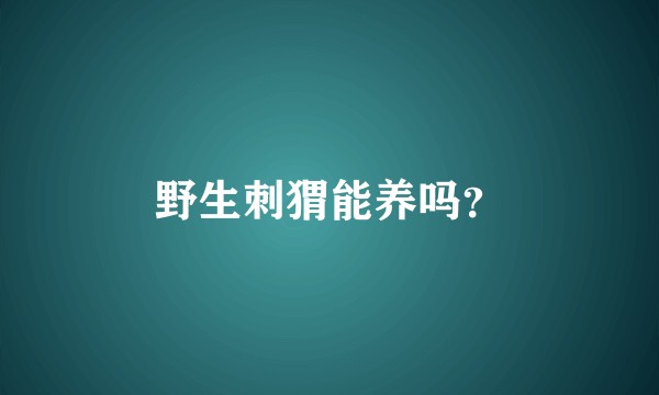 野生刺猬能养吗？