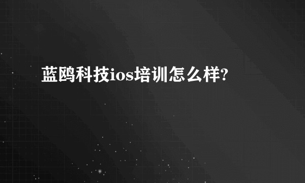 蓝鸥科技ios培训怎么样?