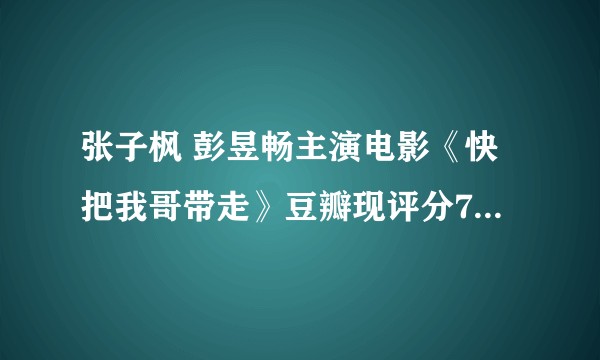 张子枫 彭昱畅主演电影《快把我哥带走》豆瓣现评分7.2分是否过高？