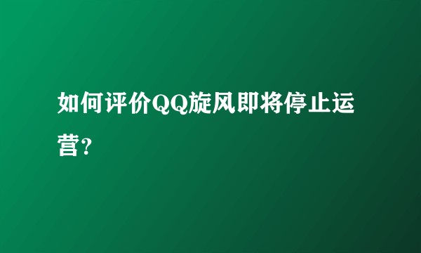 如何评价QQ旋风即将停止运营？