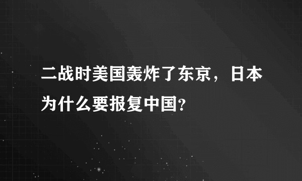 二战时美国轰炸了东京，日本为什么要报复中国？