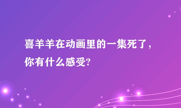 喜羊羊在动画里的一集死了,你有什么感受?