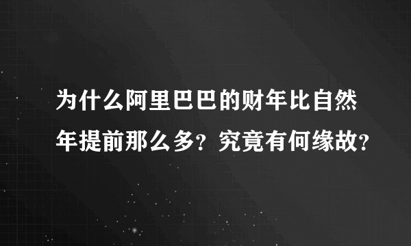 为什么阿里巴巴的财年比自然年提前那么多？究竟有何缘故？