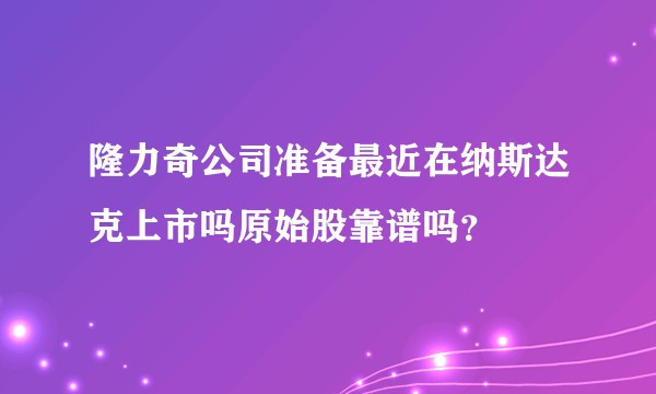 隆力奇公司准备最近在纳斯达克上市吗原始股靠谱吗？