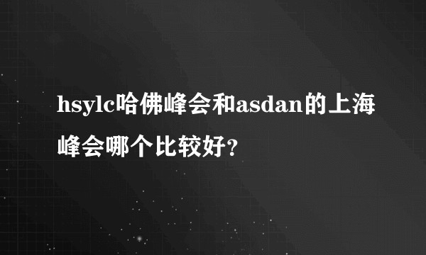 hsylc哈佛峰会和asdan的上海峰会哪个比较好?