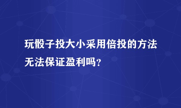 玩骰子投大小采用倍投的方法无法保证盈利吗？