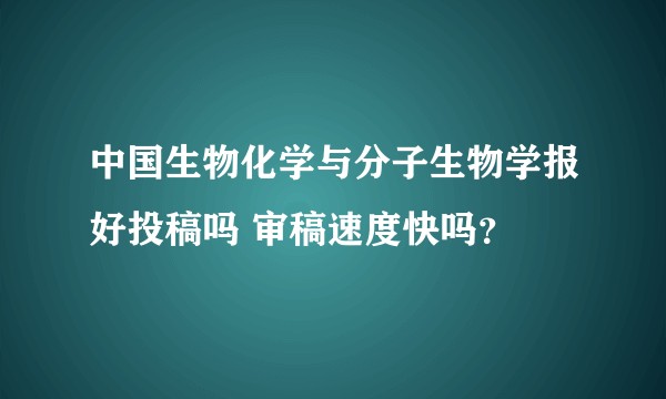 中国生物化学与分子生物学报好投稿吗 审稿速度快吗？