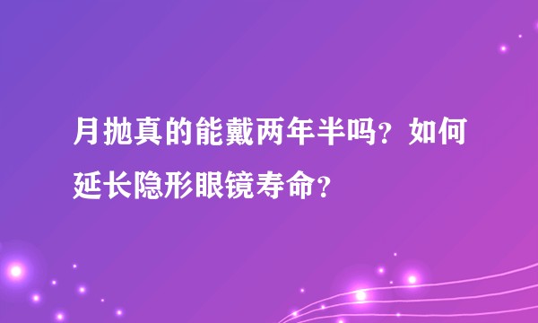 月抛真的能戴两年半吗？如何延长隐形眼镜寿命？