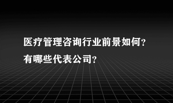 医疗管理咨询行业前景如何？有哪些代表公司？