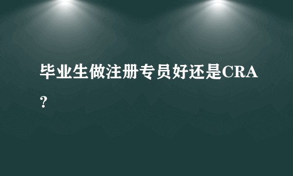 毕业生做注册专员好还是CRA？