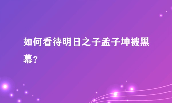 如何看待明日之子孟子坤被黑幕？