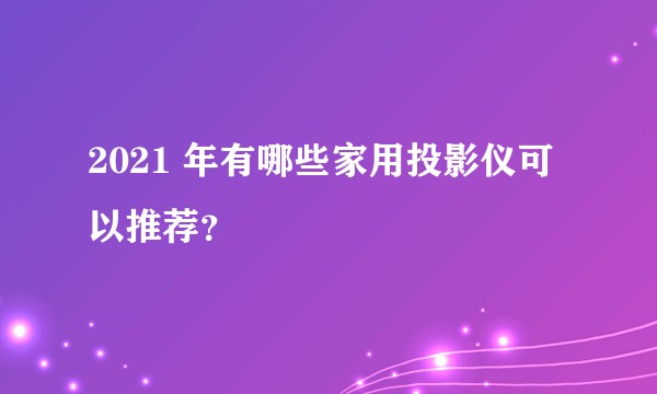 2021 年有哪些家用投影仪可以推荐？