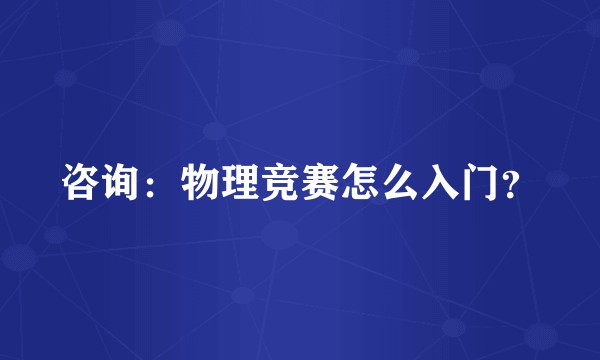 咨询:物理竞赛怎么入门?
