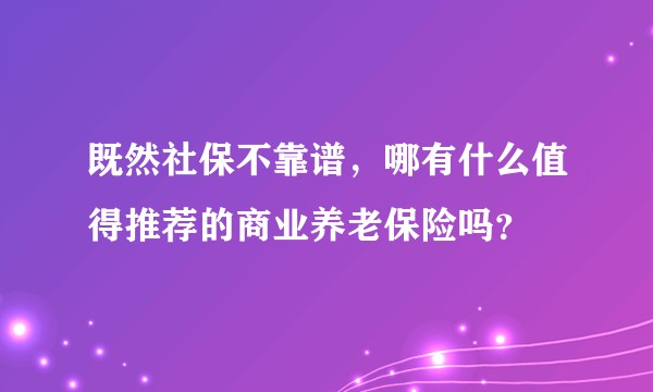 既然社保不靠谱，哪有什么值得推荐的商业养老保险吗？