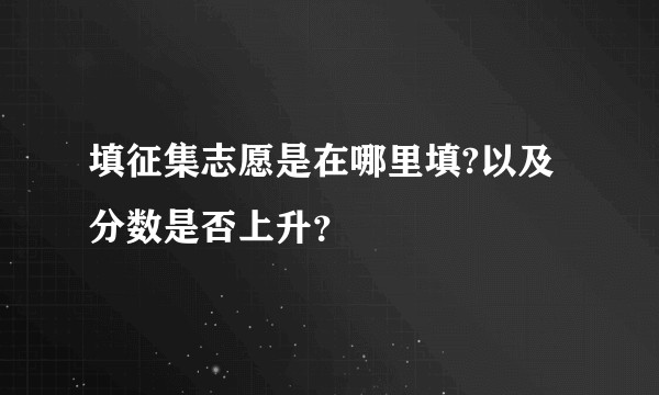 填征集志愿是在哪里填?以及分数是否上升？