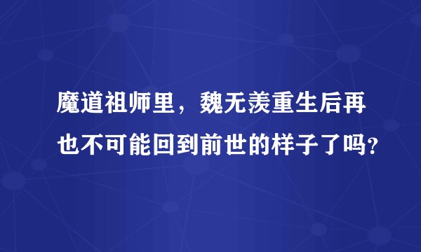 魔道祖师里，魏无羡重生后再也不可能回到前世的样子了吗？