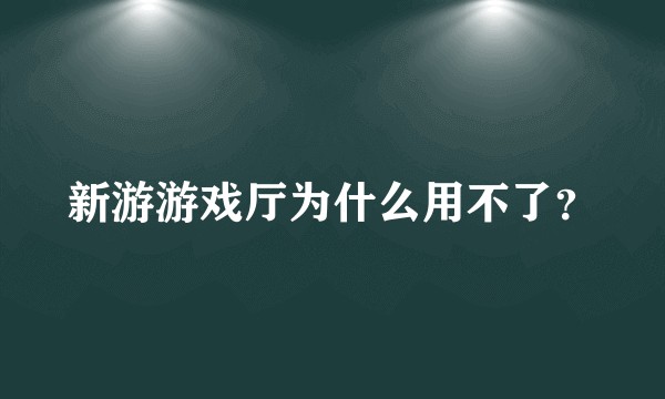 新游游戏厅为什么用不了？