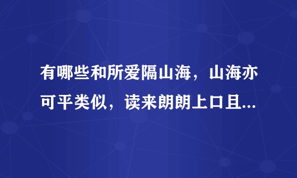 有哪些和所爱隔山海，山海亦可平类似，读来朗朗上口且赋有深情的句子？