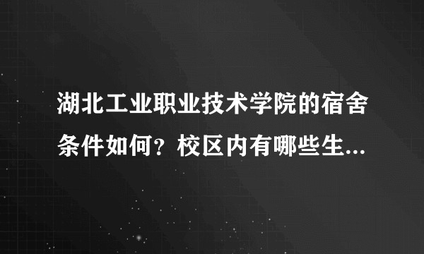 湖北工业职业技术学院的宿舍条件如何？校区内有哪些生活设施？