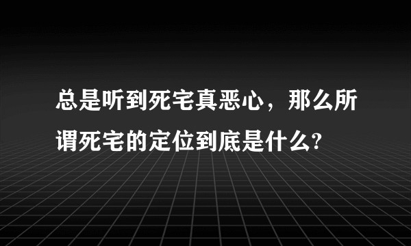 总是听到死宅真恶心，那么所谓死宅的定位到底是什么?