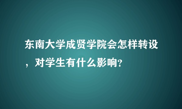东南大学成贤学院会怎样转设，对学生有什么影响？