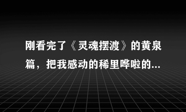刚看完了《灵魂摆渡》的黄泉篇，把我感动的稀里哗啦的，我们来交流一下观后感呗？