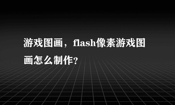 游戏图画，flash像素游戏图画怎么制作？