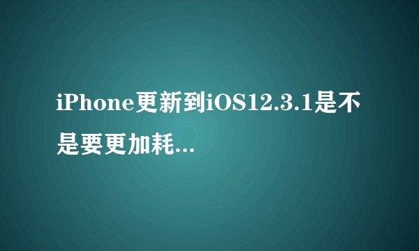 iPhone更新到iOS12.3.1是不是要更加耗电些感觉比之前的12.1.3耗电好多啊（本人XR）?