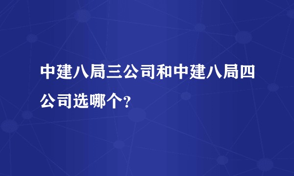 中建八局三公司和中建八局四公司选哪个？
