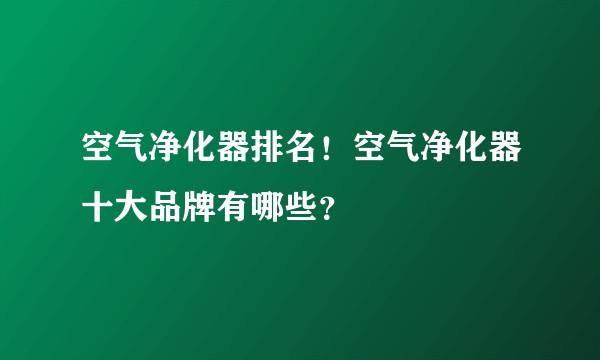 空气净化器排名！空气净化器十大品牌有哪些？