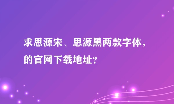 求思源宋、思源黑两款字体，的官网下载地址？