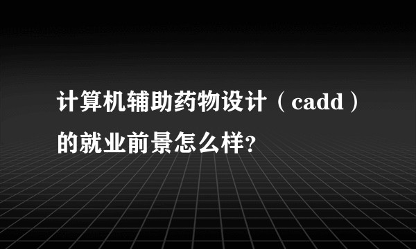 计算机辅助药物设计(cadd)的就业前景怎么样?