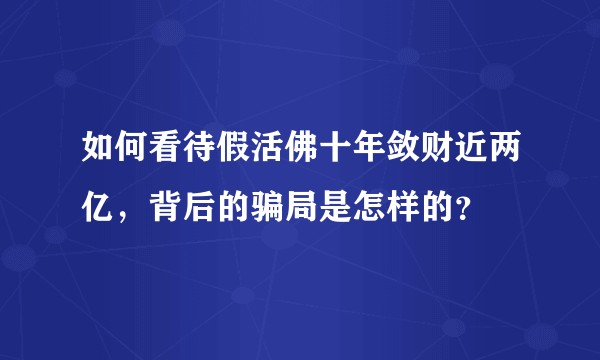 如何看待假活佛十年敛财近两亿，背后的骗局是怎样的？