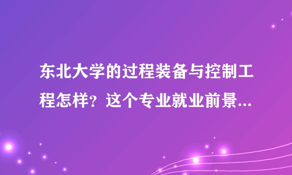 东北大学的过程装备与控制工程怎样？这个专业就业前景和待遇怎样？
