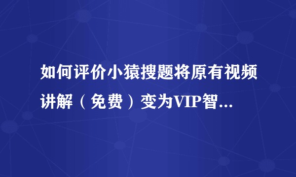如何评价小猿搜题将原有视频讲解（免费）变为VIP智能家庭教师（收费）业务？