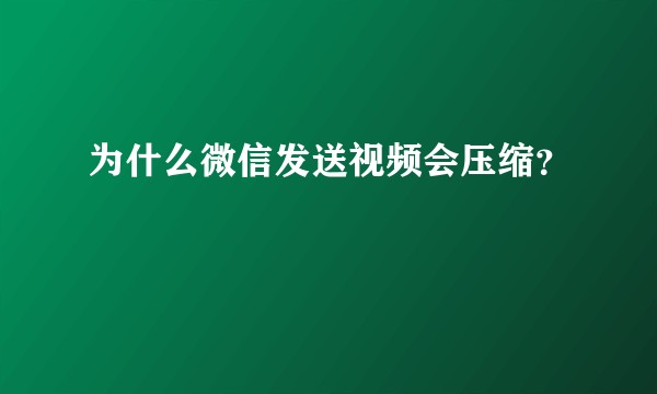 为什么微信发送视频会压缩？
