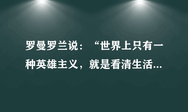 罗曼罗兰说：“世界上只有一种英雄主义，就是看清生活的真相之后依然热爱生活”。那么“真相”是什么？