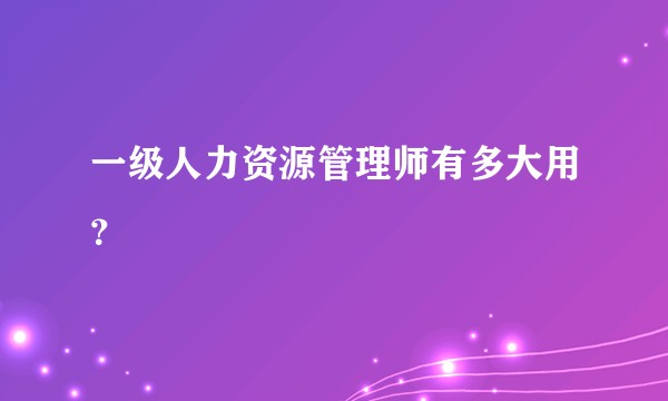 一级人力资源管理师有多大用？