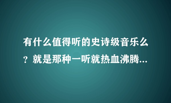 有什么值得听的史诗级音乐么？就是那种一听就热血沸腾，浑身斗志的？